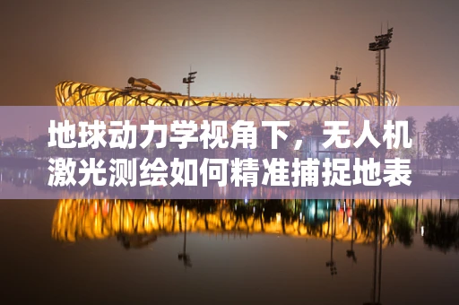 地球动力学视角下，无人机激光测绘如何精准捕捉地表微动？