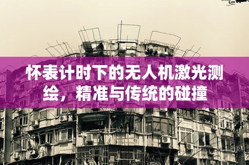 怀表计时下的无人机激光测绘，精准与传统的碰撞