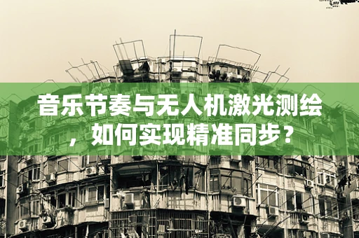 音乐节奏与无人机激光测绘，如何实现精准同步？