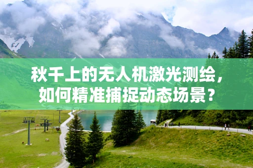 秋千上的无人机激光测绘，如何精准捕捉动态场景？