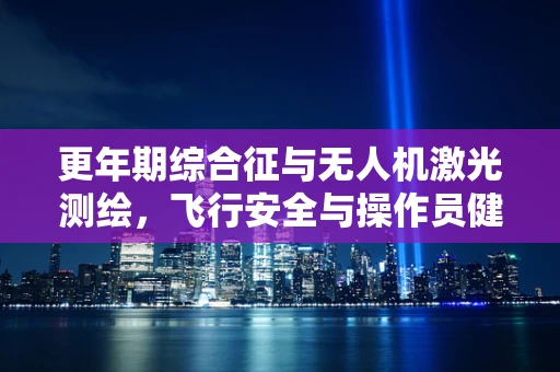更年期综合征与无人机激光测绘，飞行安全与操作员健康之间的平衡