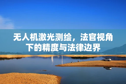 无人机激光测绘，法官视角下的精度与法律边界