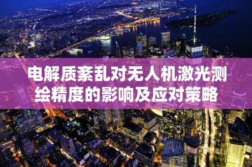 电解质紊乱对无人机激光测绘精度的影响及应对策略