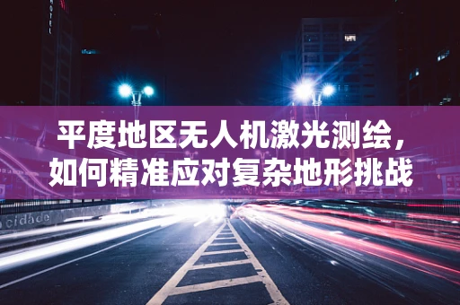 平度地区无人机激光测绘，如何精准应对复杂地形挑战？