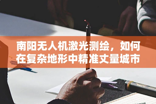 南阳无人机激光测绘，如何在复杂地形中精准丈量城市？