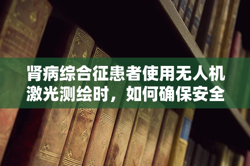 肾病综合征患者使用无人机激光测绘时，如何确保安全与健康？