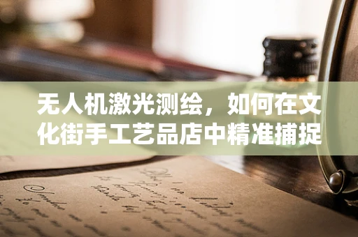 无人机激光测绘，如何在文化街手工艺品店中精准捕捉传统工艺的魅力？