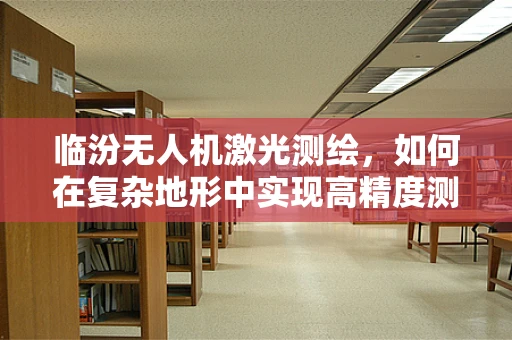 临汾无人机激光测绘，如何在复杂地形中实现高精度测绘？