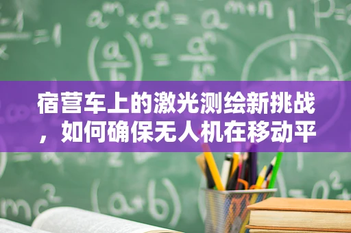 宿营车上的激光测绘新挑战，如何确保无人机在移动平台上的稳定作业？