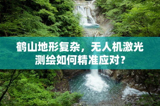 鹤山地形复杂，无人机激光测绘如何精准应对？
