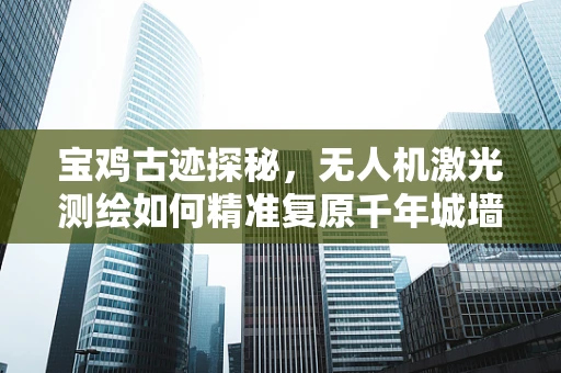 宝鸡古迹探秘，无人机激光测绘如何精准复原千年城墙？