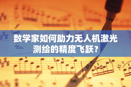 数学家如何助力无人机激光测绘的精度飞跃？
