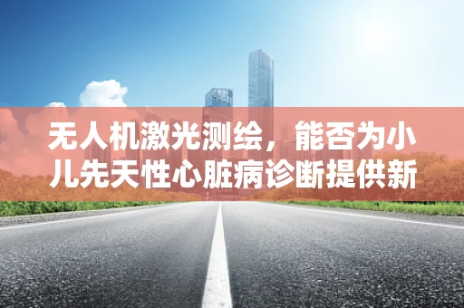 无人机激光测绘，能否为小儿先天性心脏病诊断提供新视角？