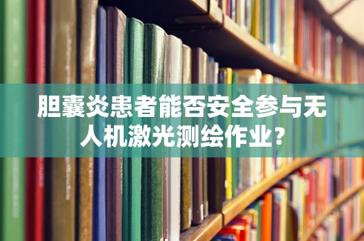 胆囊炎患者能否安全参与无人机激光测绘作业？