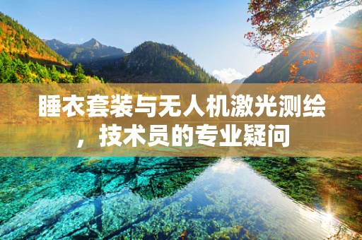 睡衣套装与无人机激光测绘，技术员的专业疑问