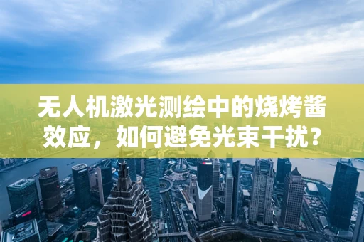 无人机激光测绘中的烧烤酱效应，如何避免光束干扰？