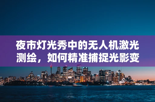 夜市灯光秀中的无人机激光测绘，如何精准捕捉光影变幻？