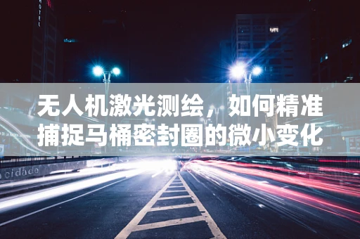 无人机激光测绘，如何精准捕捉马桶密封圈的微小变化？