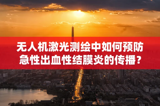 无人机激光测绘中如何预防急性出血性结膜炎的传播？