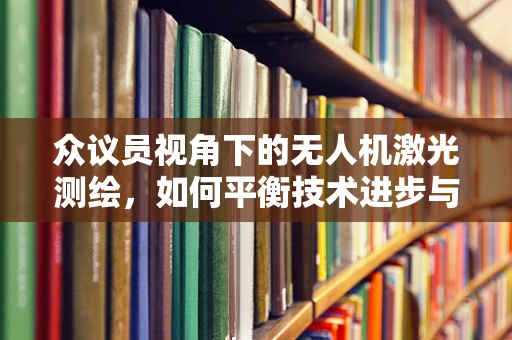 众议员视角下的无人机激光测绘，如何平衡技术进步与隐私保护？