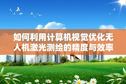 如何利用计算机视觉优化无人机激光测绘的精度与效率？