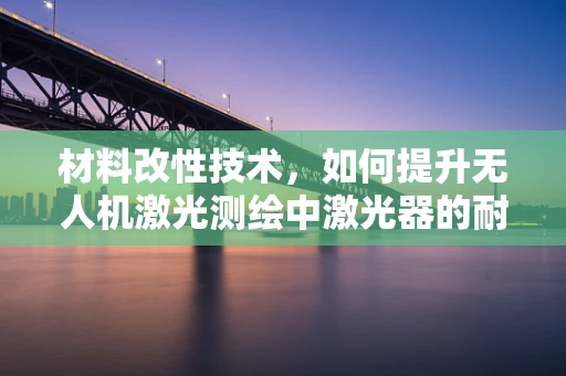 材料改性技术，如何提升无人机激光测绘中激光器的耐用性？