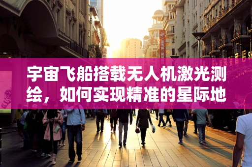 宇宙飞船搭载无人机激光测绘，如何实现精准的星际地形测绘？