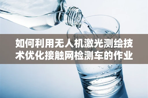 如何利用无人机激光测绘技术优化接触网检测车的作业效率？