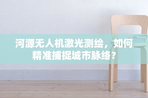 河源无人机激光测绘，如何精准捕捉城市脉络？