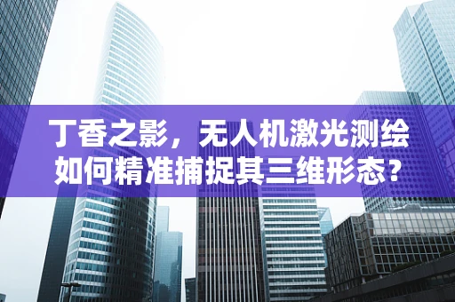 丁香之影，无人机激光测绘如何精准捕捉其三维形态？