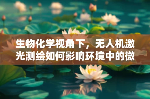 生物化学视角下，无人机激光测绘如何影响环境中的微生物群落？