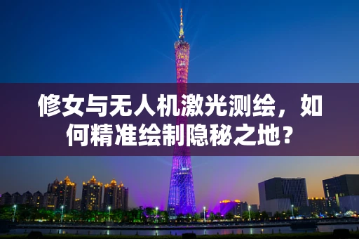修女与无人机激光测绘，如何精准绘制隐秘之地？