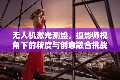 无人机激光测绘，摄影师视角下的精度与创意融合挑战