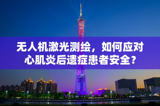 无人机激光测绘，如何应对心肌炎后遗症患者安全？