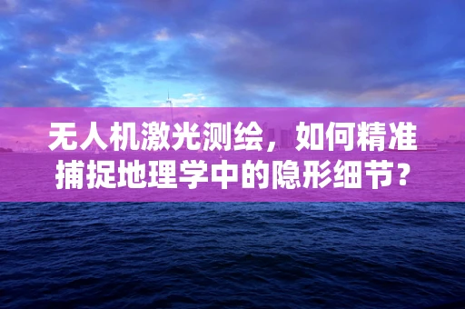 无人机激光测绘，如何精准捕捉地理学中的隐形细节？