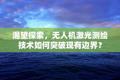 渴望探索，无人机激光测绘技术如何突破现有边界？