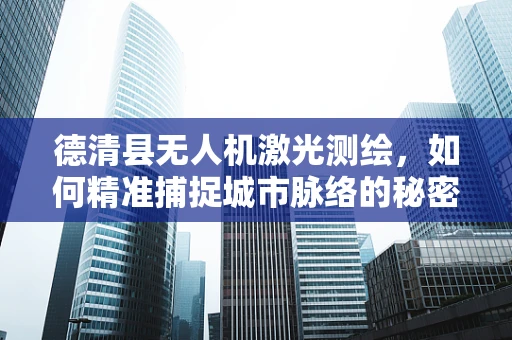 德清县无人机激光测绘，如何精准捕捉城市脉络的秘密？