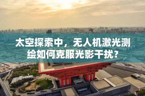 太空探索中，无人机激光测绘如何克服光影干扰？