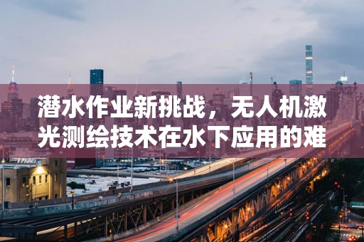 潜水作业新挑战，无人机激光测绘技术在水下应用的难题与对策
