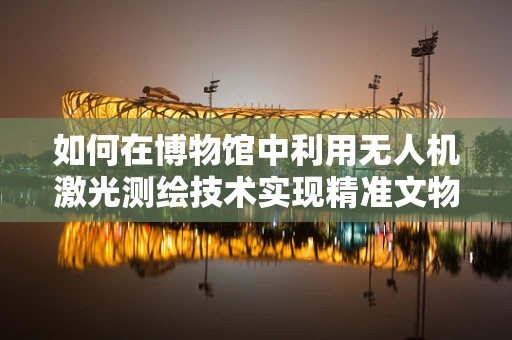 如何在博物馆中利用无人机激光测绘技术实现精准文物测绘？
