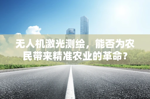 无人机激光测绘，能否为农民带来精准农业的革命？