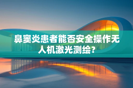 鼻窦炎患者能否安全操作无人机激光测绘？