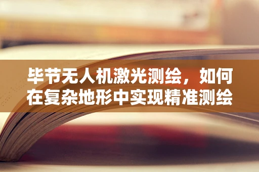 毕节无人机激光测绘，如何在复杂地形中实现精准测绘的挑战与对策？