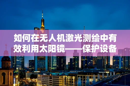 如何在无人机激光测绘中有效利用太阳镜——保护设备与视线的双重策略