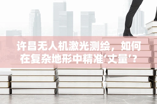 许昌无人机激光测绘，如何在复杂地形中精准‘丈量’？