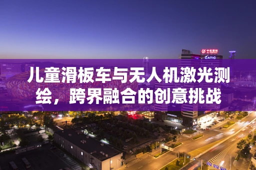 儿童滑板车与无人机激光测绘，跨界融合的创意挑战