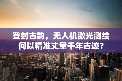 登封古韵，无人机激光测绘何以精准丈量千年古迹？