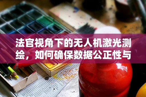 法官视角下的无人机激光测绘，如何确保数据公正性与准确性？