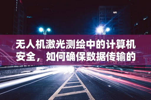 无人机激光测绘中的计算机安全，如何确保数据传输的加密与防护？
