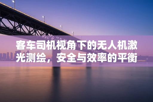 客车司机视角下的无人机激光测绘，安全与效率的平衡点何在？